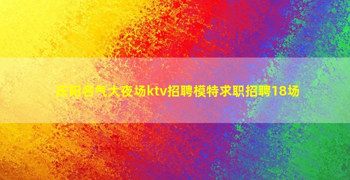 庆阳名气大夜场ktv招聘模特求职招聘18场